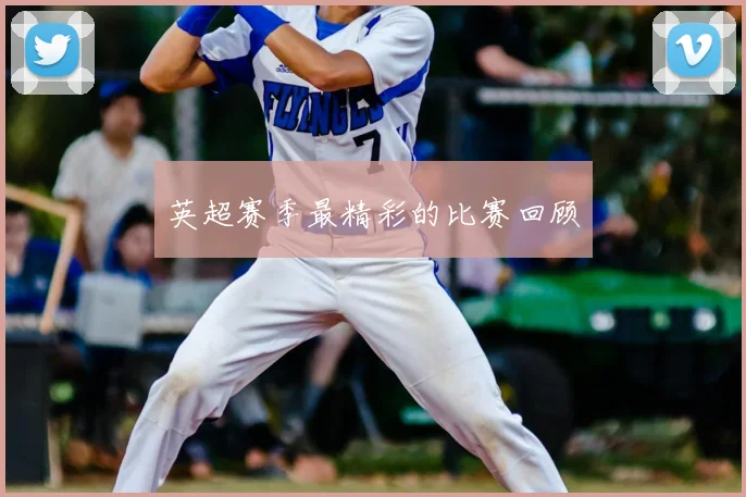 英超赛季最精彩的比赛回顾