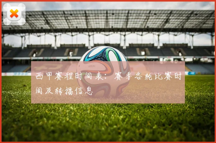 西甲赛程时间表：赛季各轮比赛时间及转播信息