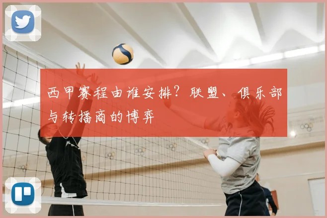 西甲赛程由谁安排？联盟、俱乐部与转播商的博弈