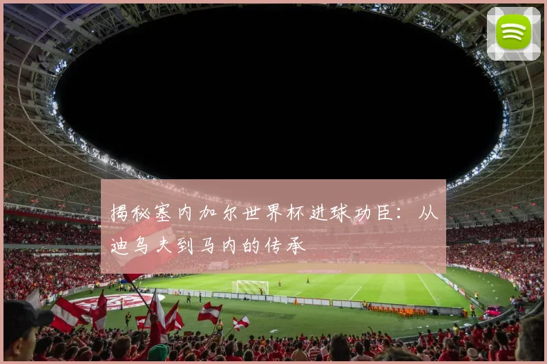 揭秘塞内加尔世界杯进球功臣：从迪乌夫到马内的传承