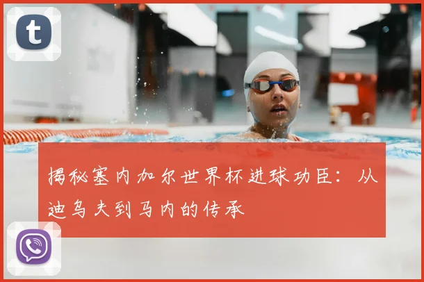 揭秘塞内加尔世界杯进球功臣：从迪乌夫到马内的传承