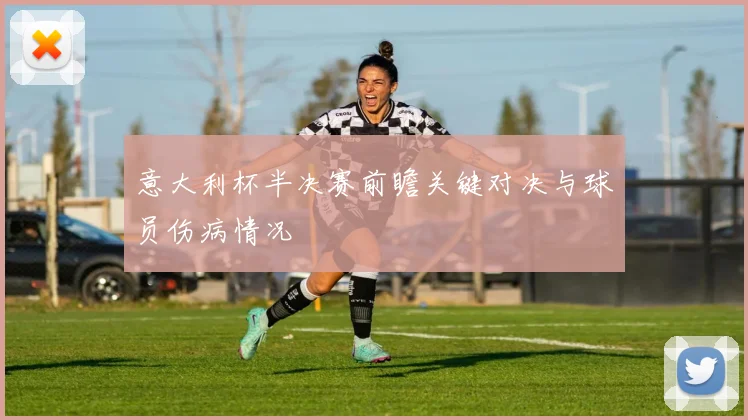意大利杯半决赛前瞻关键对决与球员伤病情况