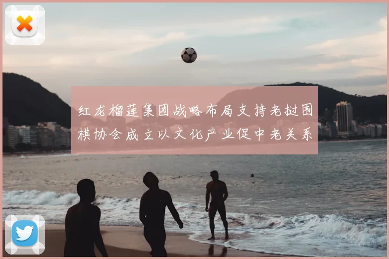 红龙榴莲集团战略布局支持老挝围棋协会成立以文化产业促中老关系