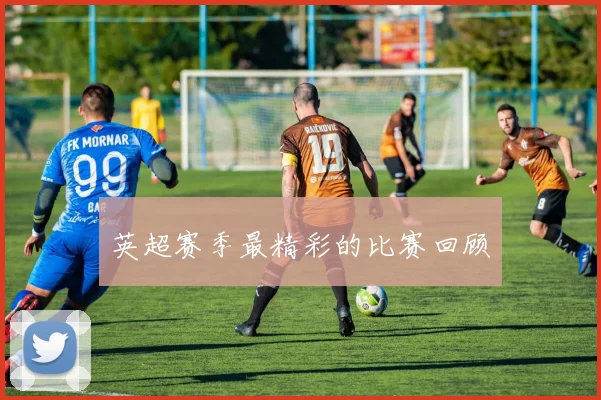 英超赛季最精彩的比赛回顾