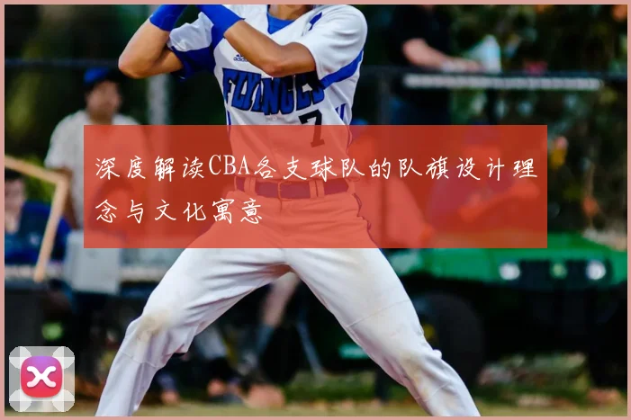 深度解读CBA各支球队的队旗设计理念与文化寓意