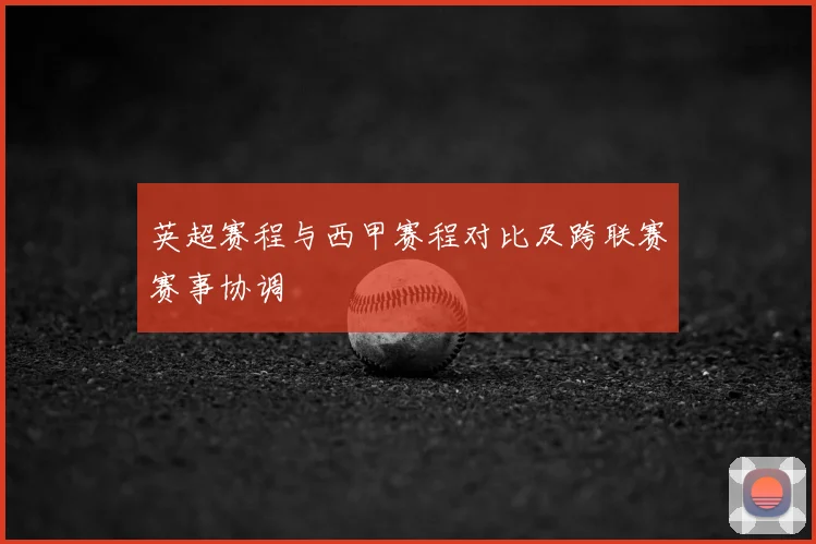英超赛程与西甲赛程对比及跨联赛赛事协调