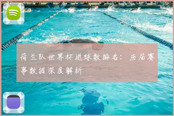 荷兰队世界杯进球数排名：历届赛事数据深度解析