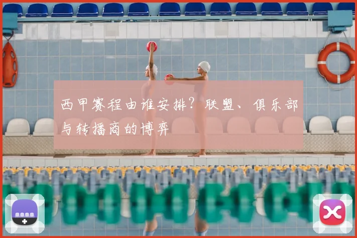 西甲赛程由谁安排？联盟、俱乐部与转播商的博弈